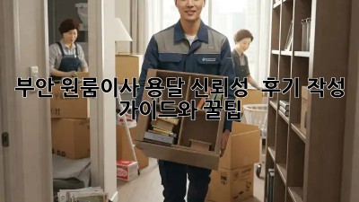 부안 원룸이사 용달 신뢰성 💯: 후기 작성 가이드와 꿀팁!
