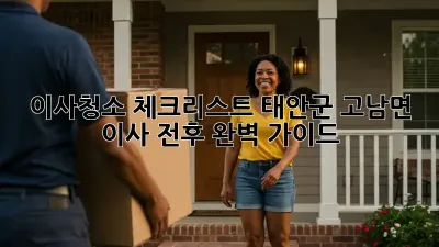 이사청소 체크리스트: 태안군 고남면 이사 전/후 완벽 가이드